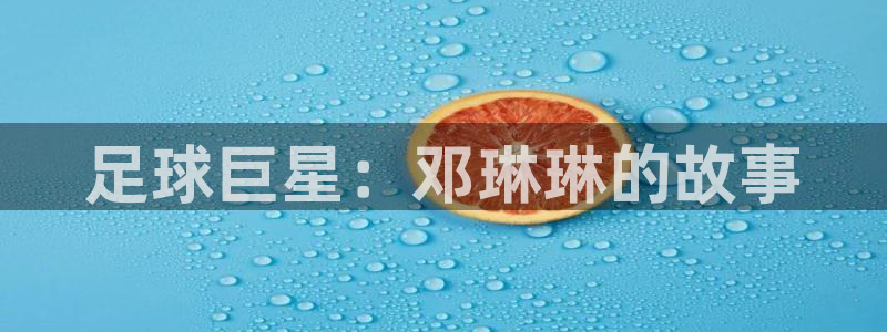 米兰体育app：足球巨星：邓琳琳的故事